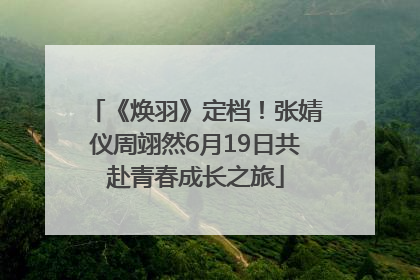 《焕羽》定档！张婧仪周翊然6月19日共赴青春成长之旅