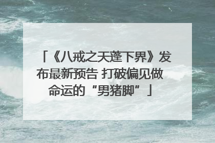 《八戒之天蓬下界》发布最新预告 打破偏见做命运的“男猪脚”