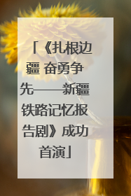 《扎根边疆 奋勇争先——新疆铁路记忆报告剧》成功首演