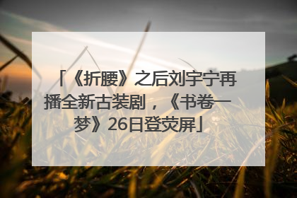 《折腰》之后刘宇宁再播全新古装剧，《书卷一梦》26日登荧屏