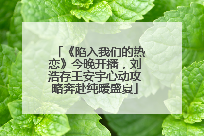 《陷入我们的热恋》今晚开播，刘浩存王安宇心动攻略奔赴纯暧盛夏