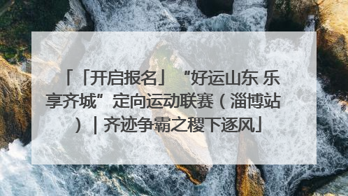 「开启报名」“好运山东 乐享齐城”定向运动联赛（淄博站）｜齐迹争霸之稷下逐风