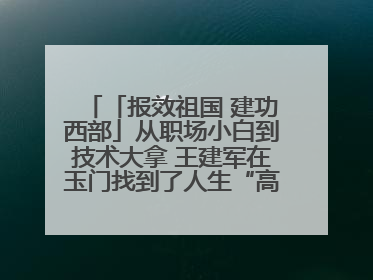 「报效祖国 建功西部」从职场小白到技术大拿 王建军在玉门找到了人生“高光时刻”