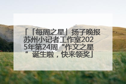 「每周之星」扬子晚报苏州小记者工作室2025年第24周“作文之星”诞生啦，快来领奖