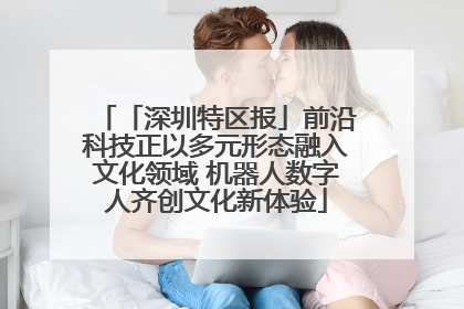 「深圳特区报」前沿科技正以多元形态融入文化领域 机器人数字人齐创文化新体验