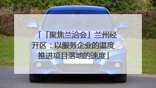 「聚焦兰洽会」兰州经开区：以服务企业的温度推进项目落地的速度