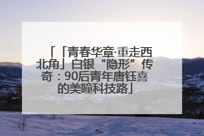 「青春华章·重走西北角」白银“隐形”传奇：90后青年唐钰喜的美瞳科技路