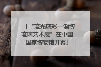 “琉光璃彩—淄博琉璃艺术展”在中国国家博物馆开幕