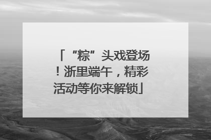 “粽”头戏登场！浙里端午，精彩活动等你来解锁