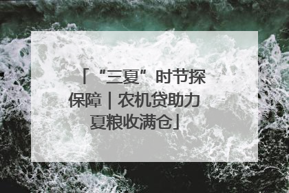 “三夏”时节探保障｜农机贷助力夏粮收满仓