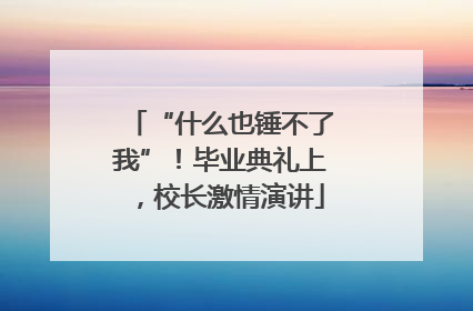 “什么也锤不了我”！毕业典礼上，校长激情演讲
