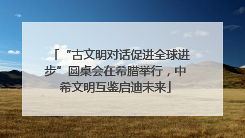 “古文明对话促进全球进步”圆桌会在希腊举行，中希文明互鉴启迪未来