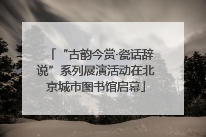 “古韵今赏·瓷话辞说”系列展演活动在北京城市图书馆启幕