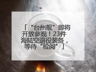 “台州舰”即将开放参观！23件海陆空退役装备，等待“检阅”