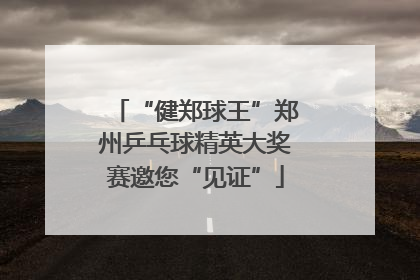 “健郑球王”郑州乒乓球精英大奖赛邀您“见证”