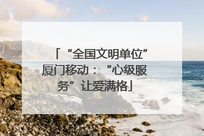 “全国文明单位”厦门移动：“心级服务”让爱满格