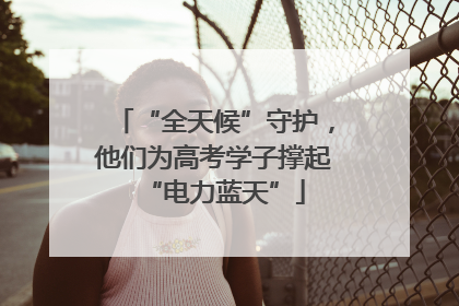 “全天候”守护，他们为高考学子撑起“电力蓝天”