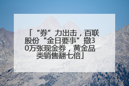 “券”力出击，百联股份“金日要事”撒30万张现金券，黄金品类销售翻七倍