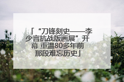 “刀锋刻史——李少言抗战版画展”开幕 重温80多年前那段难忘历史