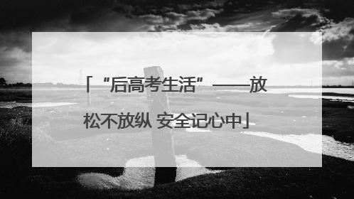 “后高考生活”——放松不放纵 安全记心中