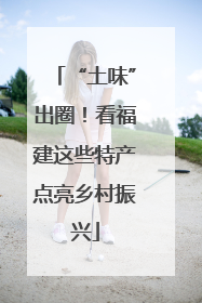 “土味”出圈！看福建这些特产点亮乡村振兴