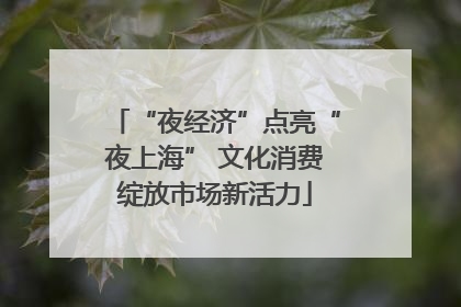 “夜经济”点亮“夜上海” 文化消费绽放市场新活力