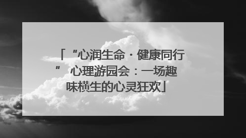 “心润生命・健康同行” 心理游园会：一场趣味横生的心灵狂欢