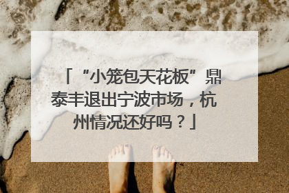 “小笼包天花板”鼎泰丰退出宁波市场，杭州情况还好吗？