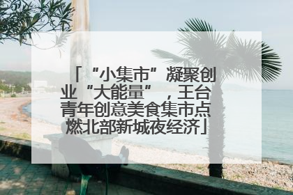 “小集市”凝聚创业“大能量”，王台青年创意美食集市点燃北部新城夜经济