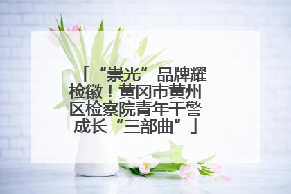 “崇光”品牌耀检徽！黄冈市黄州区检察院青年干警成长“三部曲”