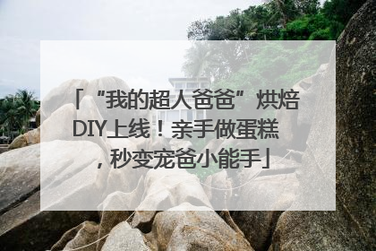 “我的超人爸爸”烘焙DIY上线！亲手做蛋糕，秒变宠爸小能手