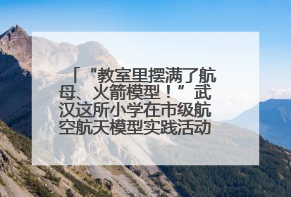 “教室里摆满了航母、火箭模型！”武汉这所小学在市级航空航天模型实践活动中获佳绩