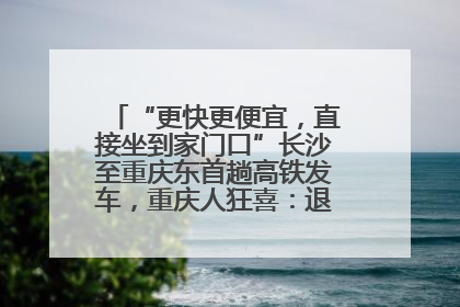 “更快更便宜，直接坐到家门口”长沙至重庆东首趟高铁发车，重庆人狂喜：退了票也要坐