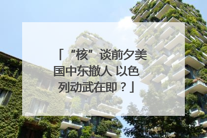 “核”谈前夕美国中东撤人 以色列动武在即？