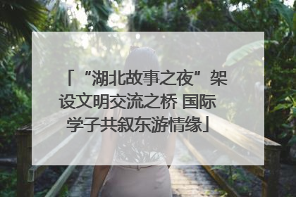 “湖北故事之夜”架设文明交流之桥 国际学子共叙东游情缘