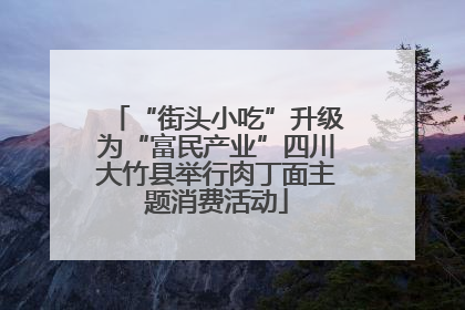 “街头小吃”升级为“富民产业”四川大竹县举行肉丁面主题消费活动