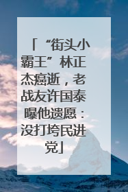 “街头小霸王”林正杰癌逝，老战友许国泰曝他遗愿：没打垮民进党