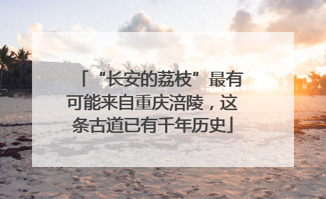 “长安的荔枝”最有可能来自重庆涪陵，这条古道已有千年历史