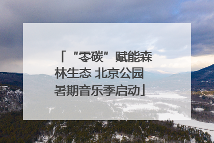 “零碳”赋能森林生态 北京公园暑期音乐季启动