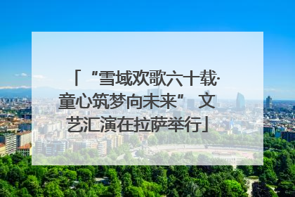 “雪域欢歌六十载·童心筑梦向未来” 文艺汇演在拉萨举行