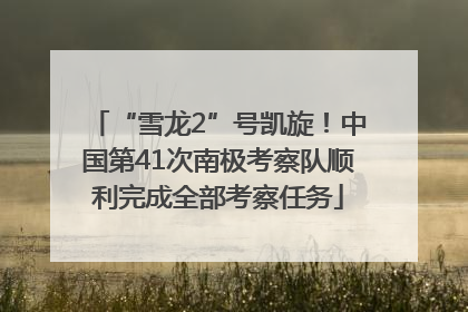 “雪龙2”号凯旋！中国第41次南极考察队顺利完成全部考察任务
