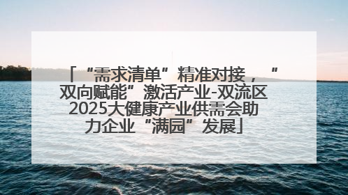 “需求清单”精准对接，“双向赋能”激活产业-双流区2025大健康产业供需会助力企业“满园”发展