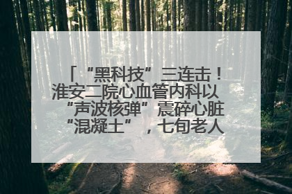“黑科技”三连击！淮安二院心血管内科以“声波核弹”震碎心脏“混凝土”，七旬老人重获“心”生