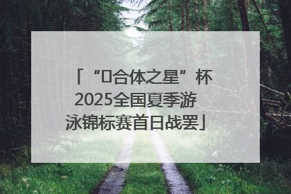 “﻿合体之星”杯2025全国夏季游泳锦标赛首日战罢