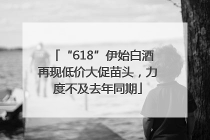 “618”伊始白酒再现低价大促苗头，力度不及去年同期