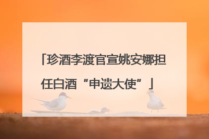 珍酒李渡官宣姚安娜担任白酒“申遗大使”