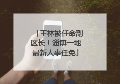 王林被任命副区长！淄博一地最新人事任免