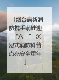 烟台高新消防携手萌娃迎“六一” 沉浸式消防科普点亮安全童年