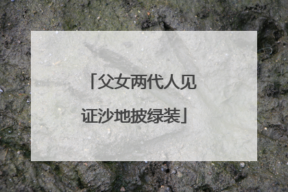 父女两代人见证沙地披绿装