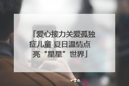 爱心接力关爱孤独症儿童 夏日温情点亮“星星”世界